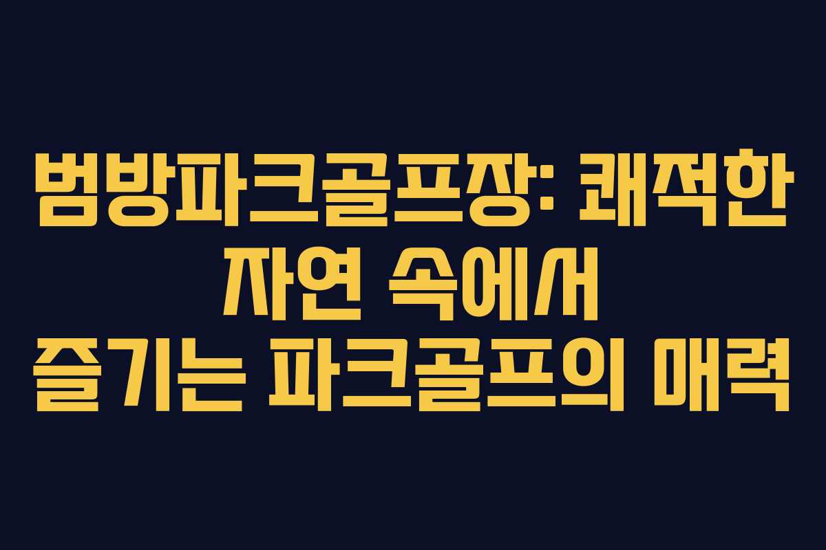 범방파크골프장: 쾌적한 자연 속에서 즐기는 파크골프의 매력