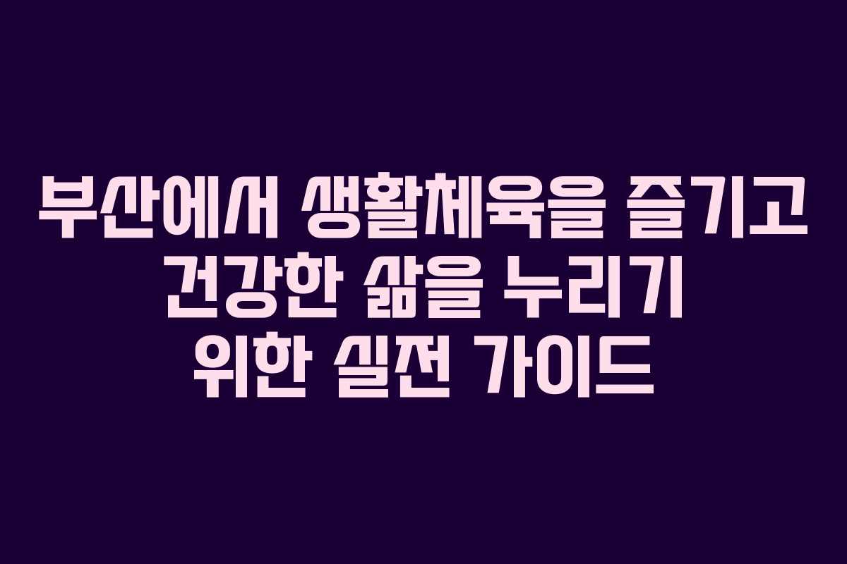 부산에서 생활체육을 즐기고 건강한 삶을 누리기 위한 실전 가이드