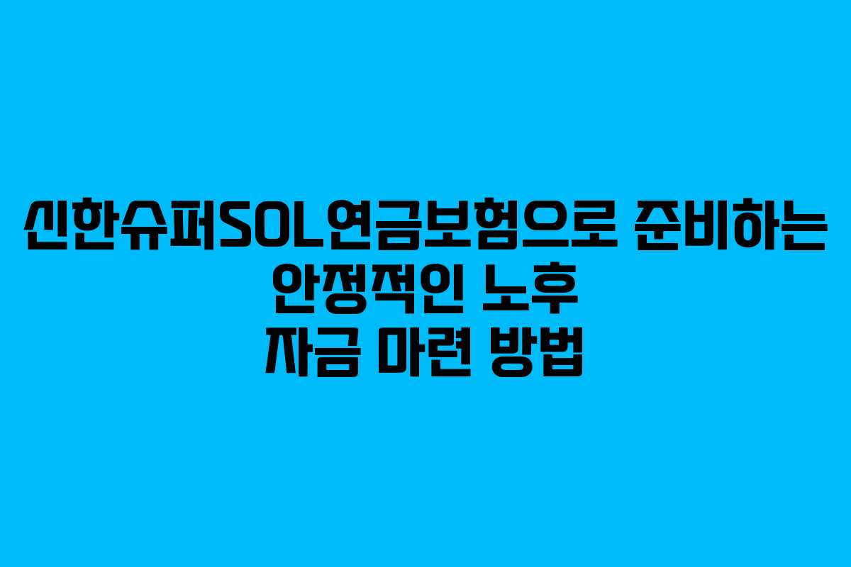 신한슈퍼SOL연금보험으로 준비하는 안정적인 노후 자금 마련 방법
