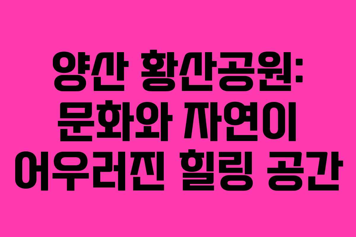 양산 황산공원: 문화와 자연이 어우러진 힐링 공간