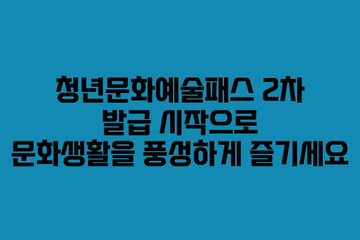 청년문화예술패스 2차 발급 시작으로 문화생활을 풍성하게 즐기세요