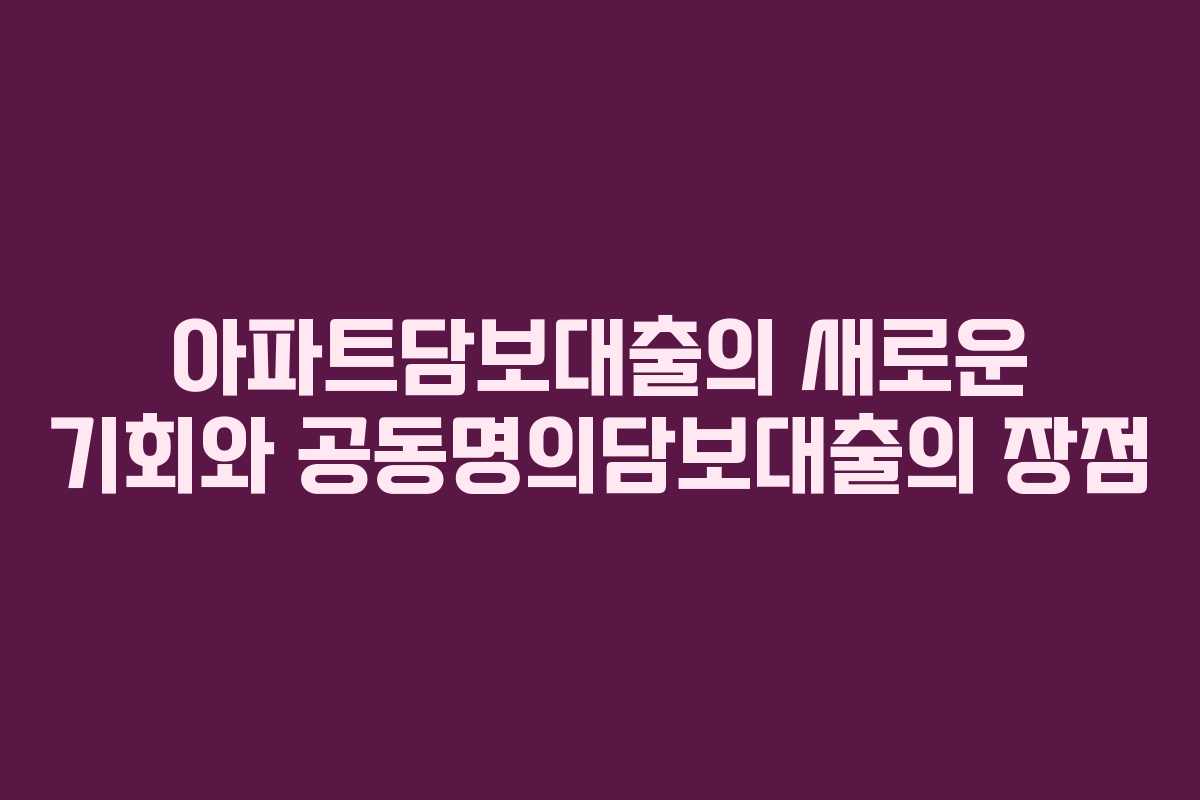 아파트담보대출의 새로운 기회와 공동명의담보대출의 장점