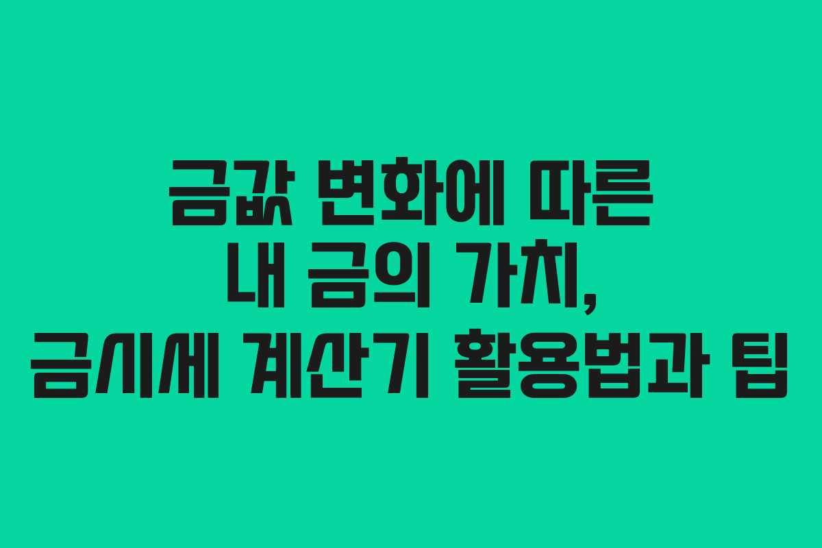 금값 변화에 따른 내 금의 가치, 금시세 계산기 활용법과 팁