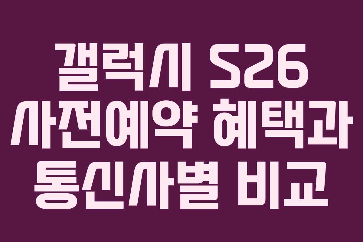 갤럭시 S26 사전예약 혜택과 통신사별 비교