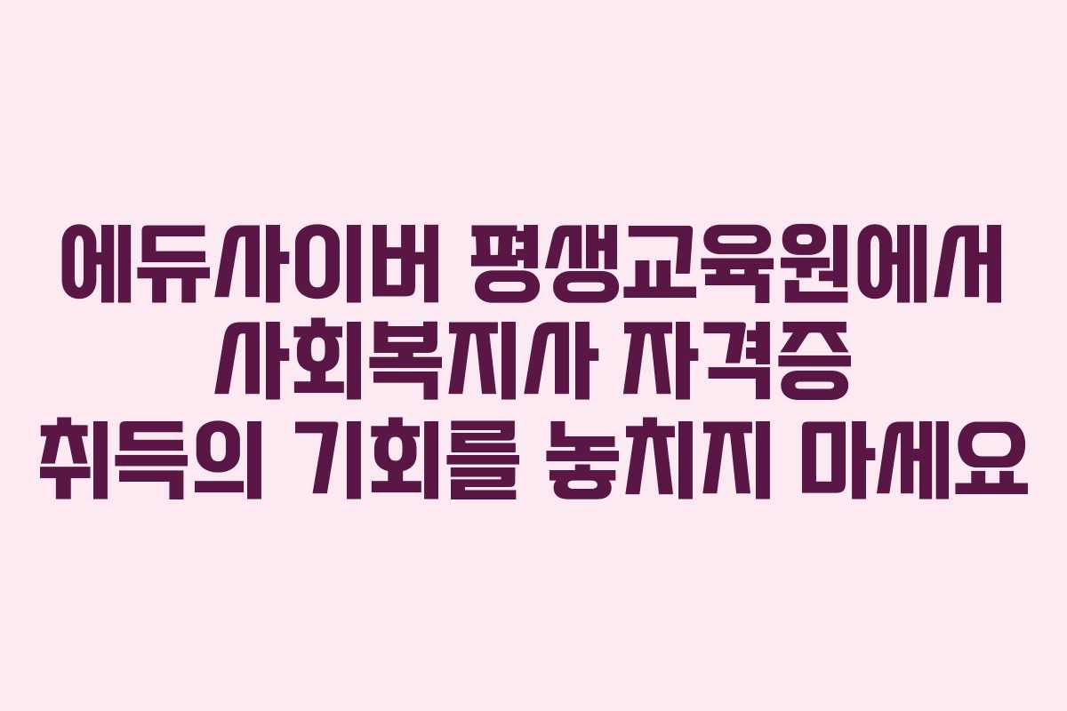 에듀사이버 평생교육원에서 사회복지사 자격증 취득의 기회를 놓치지 마세요
