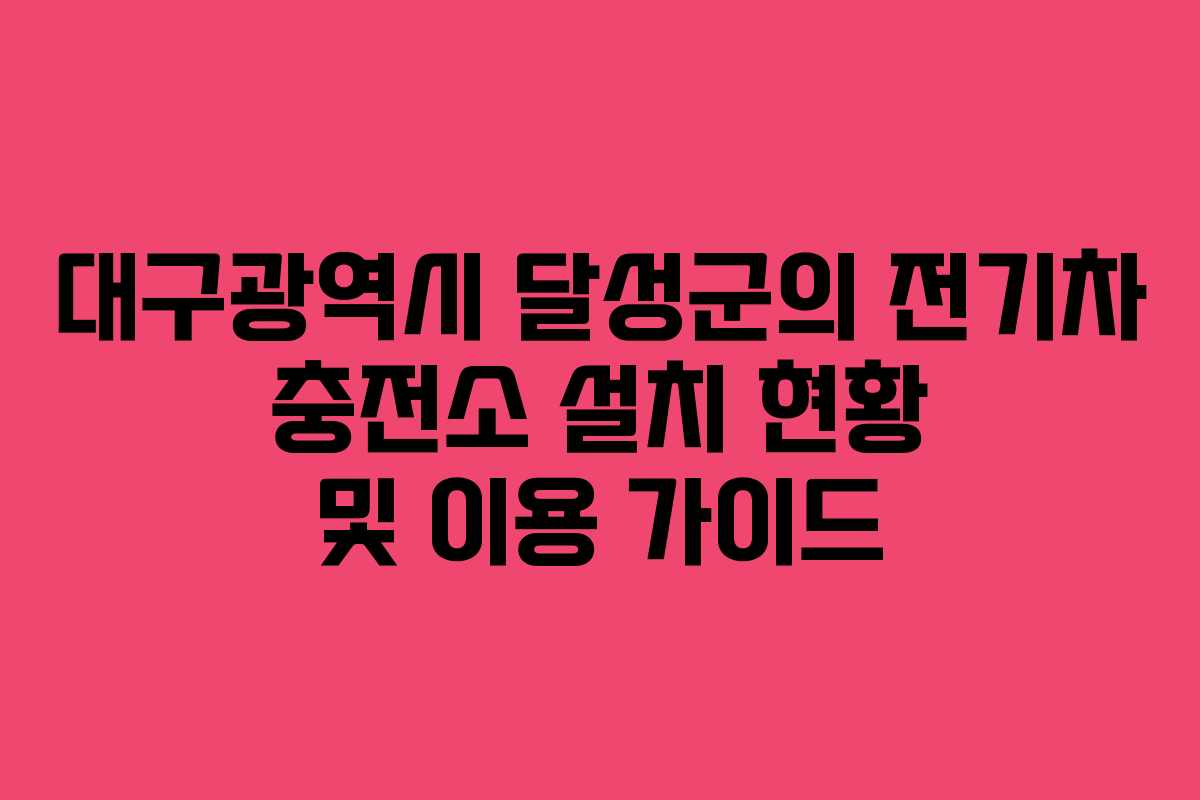 대구광역시 달성군의 전기차 충전소 설치 현황 및 이용 가이드