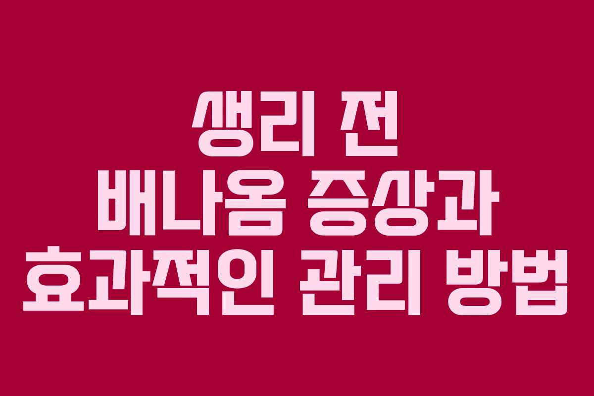 생리 전 배나옴 증상과 효과적인 관리 방법
