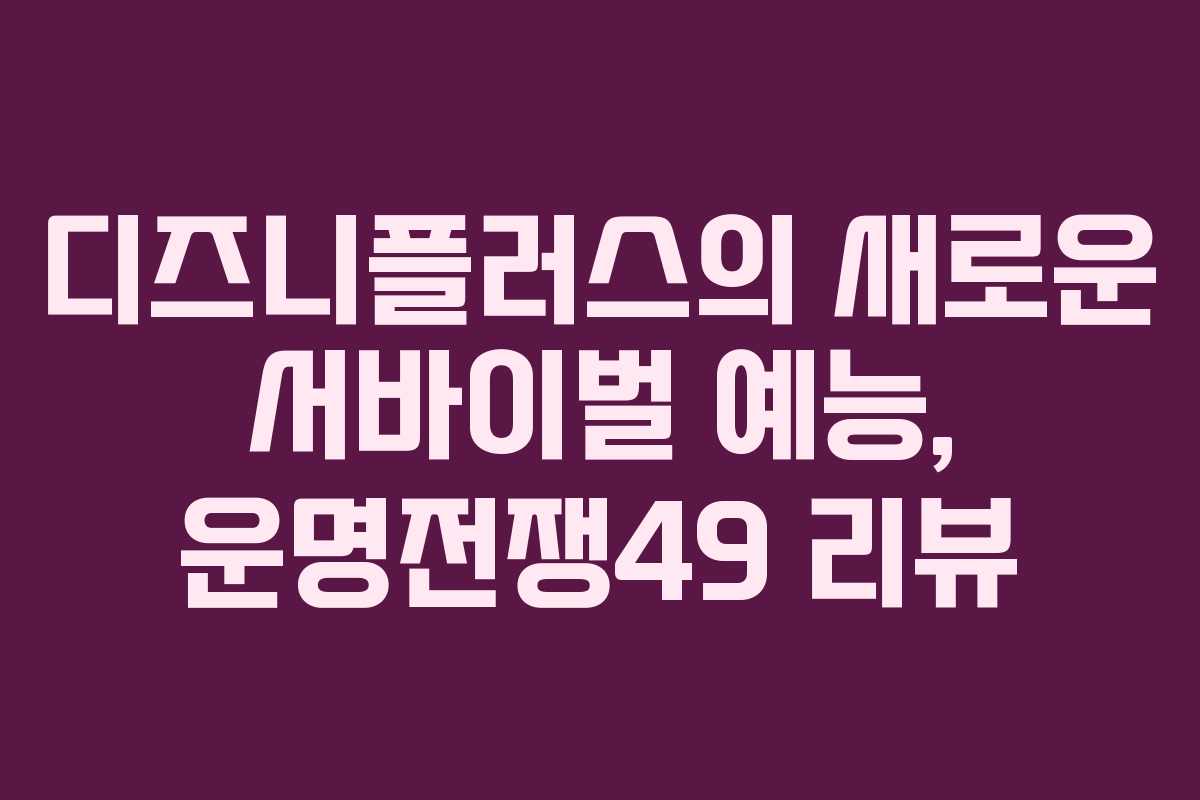 디즈니플러스의 새로운 서바이벌 예능, 운명전쟁49 리뷰