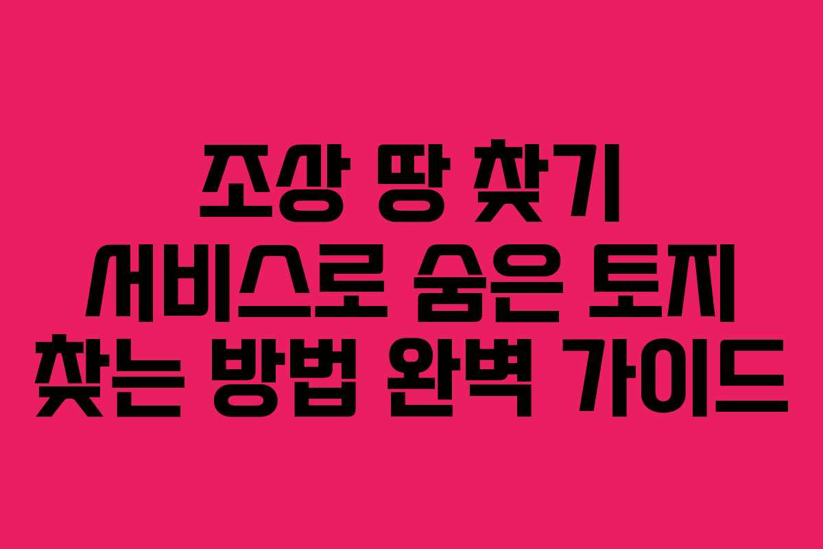 조상 땅 찾기 서비스로 숨은 토지 찾는 방법 완벽 가이드