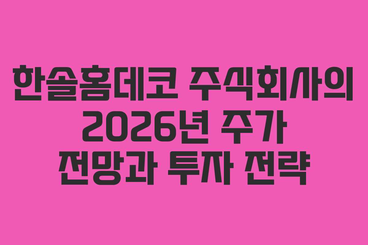 한솔홈데코 주식회사의 2026년 주가 전망과 투자 전략