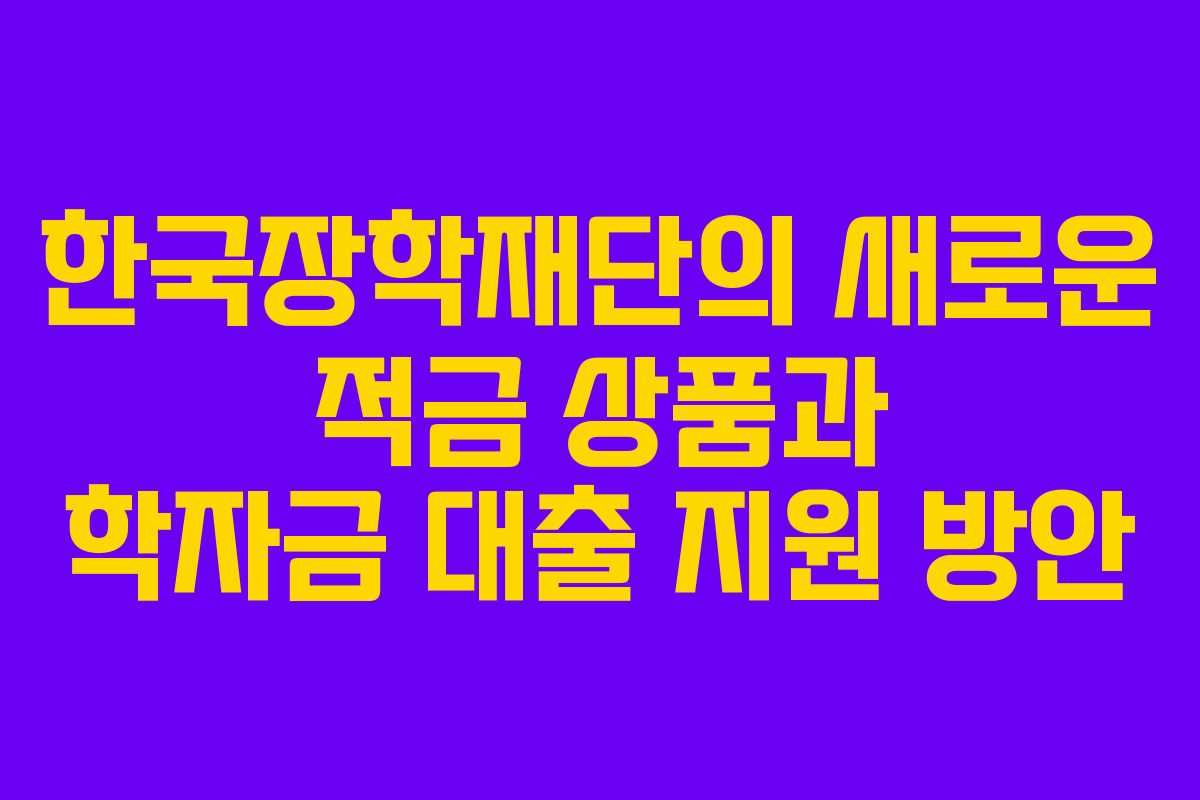 한국장학재단의 새로운 적금 상품과 학자금 대출 지원 방안