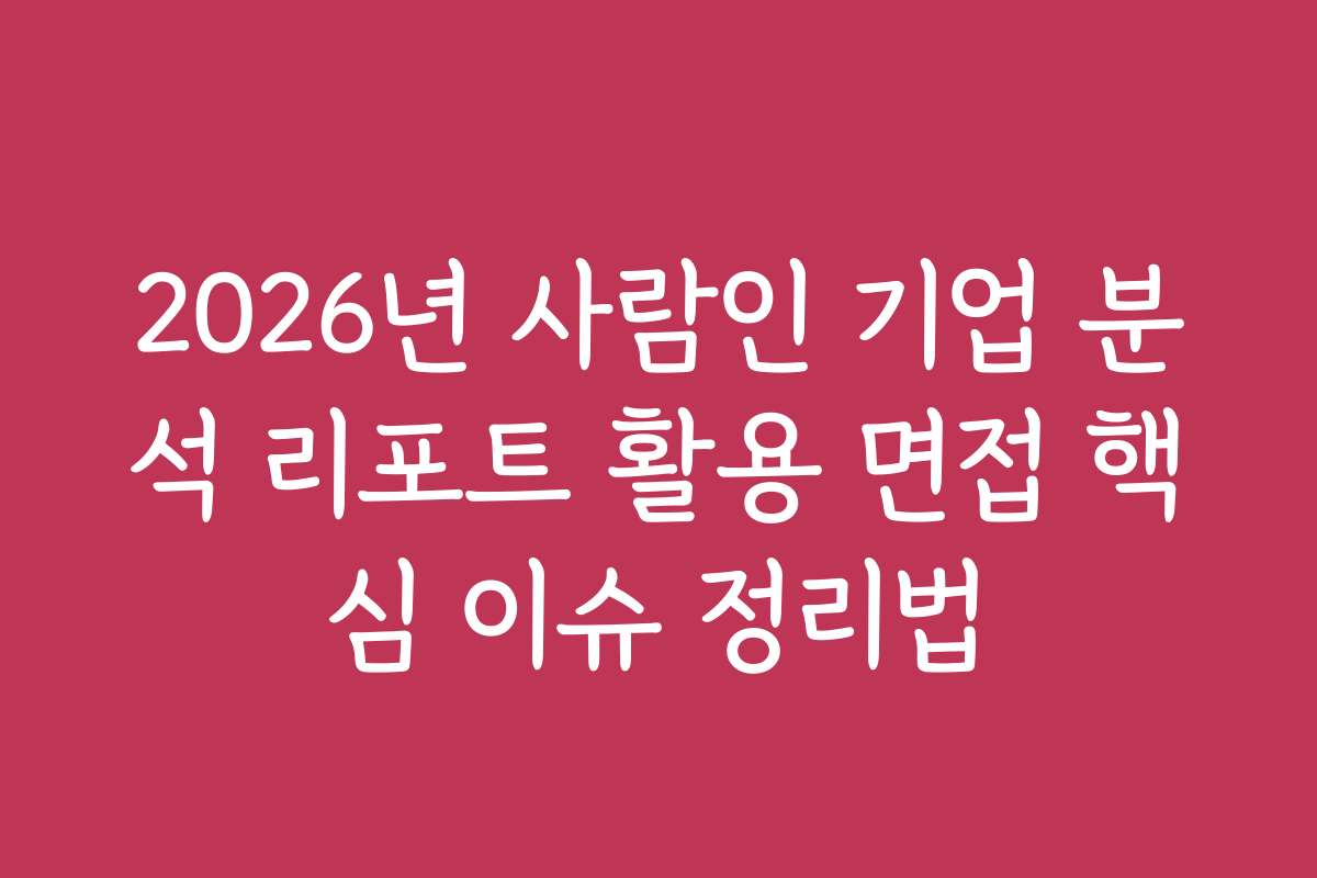 2026년 사람인 기업 분석 리포트 활용 면접 핵심 이슈 정리법