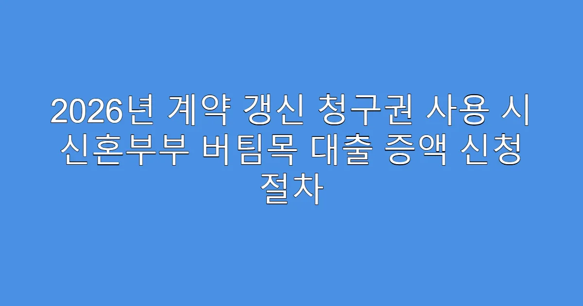 2026년 계약 갱신 청구권 사용 시 신혼부부 버팀목 대출 증액 신청 절차