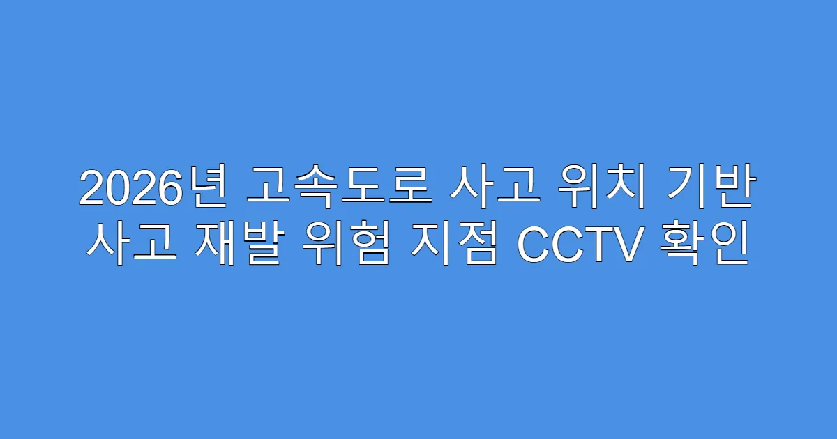 2026년 고속도로 사고 위치 기반 사고 재발 위험 지점 CCTV 확인