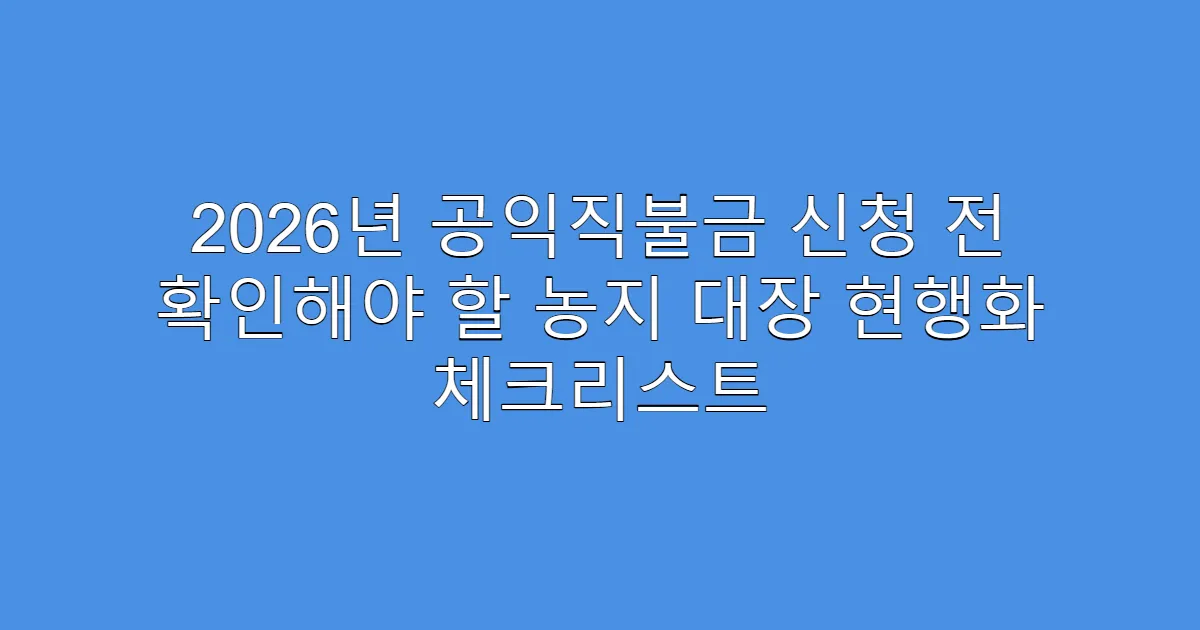 2026년 공익직불금 신청 전 확인해야 할 농지 대장 현행화 체크리스트