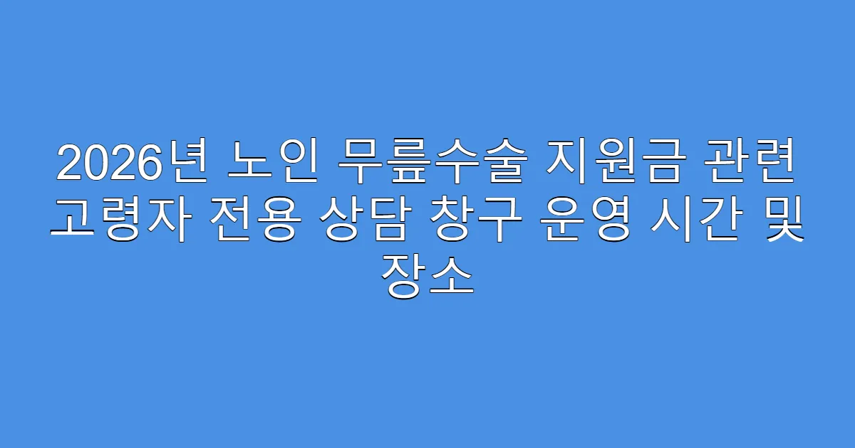 2026년 노인 무릎수술 지원금 관련 고령자 전용 상담 창구 운영 시간 및 장소
