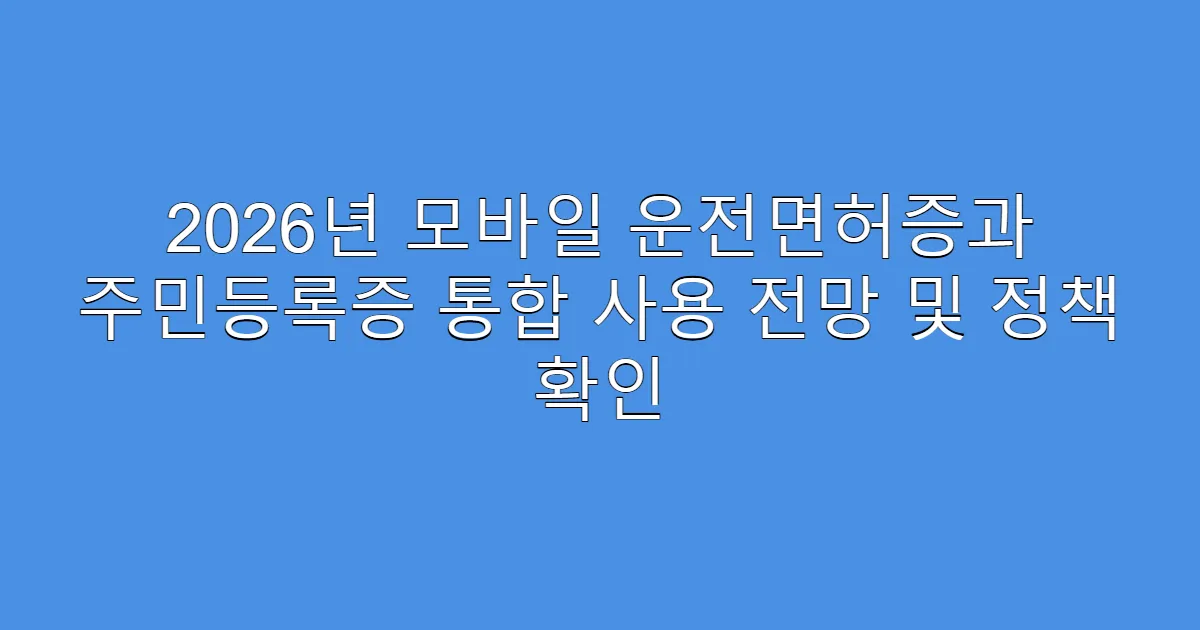 2026년 모바일 운전면허증과 주민등록증 통합 사용 전망 및 정책 확인