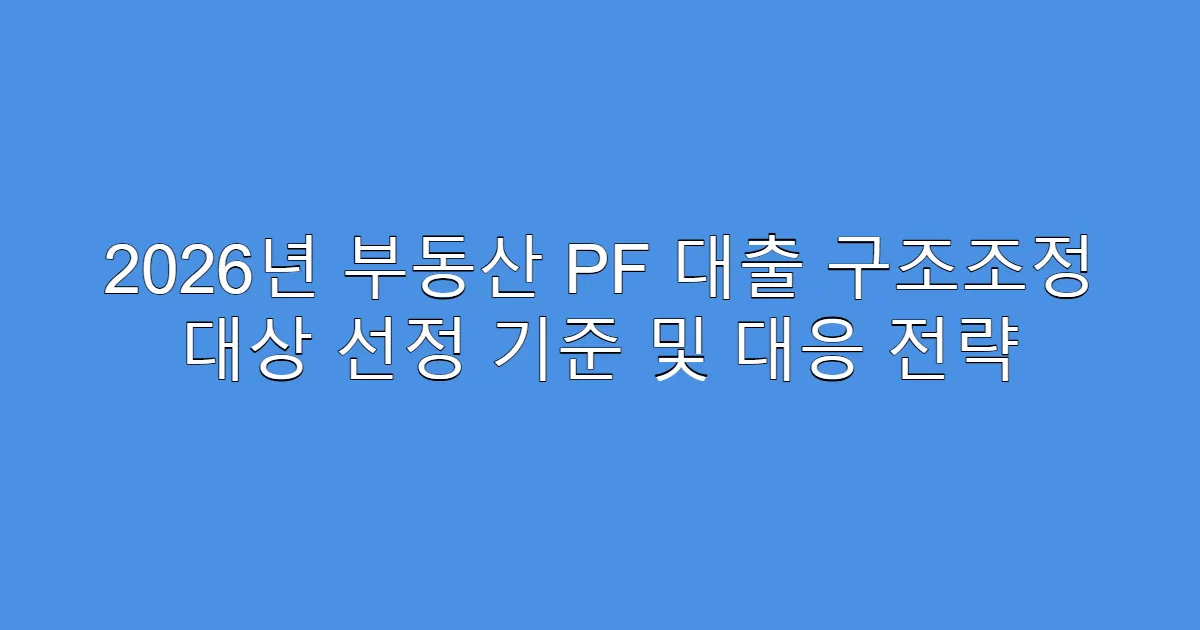 2026년 부동산 PF 대출 구조조정 대상 선정 기준 및 대응 전략