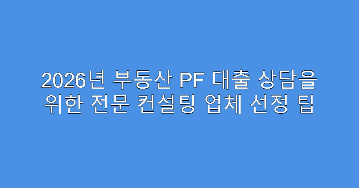 2026년 부동산 PF 대출 상담을 위한 전문 컨설팅 업체 선정 팁