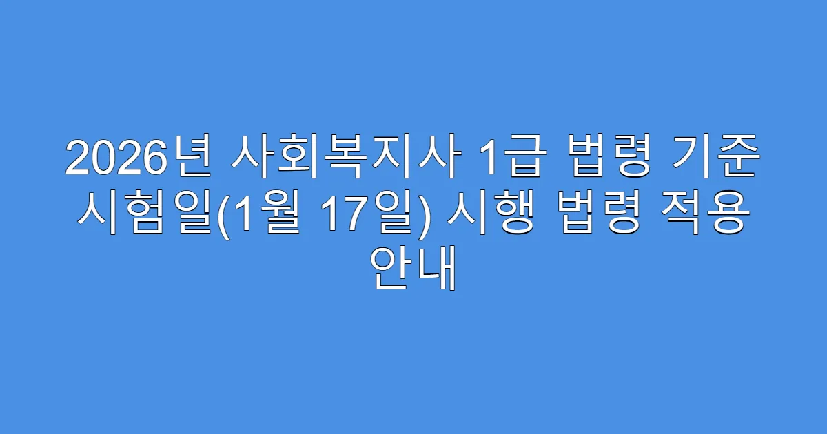 2026년 사회복지사 1급 법령 기준 시험일(1월 17일) 시행 법령 적용 안내