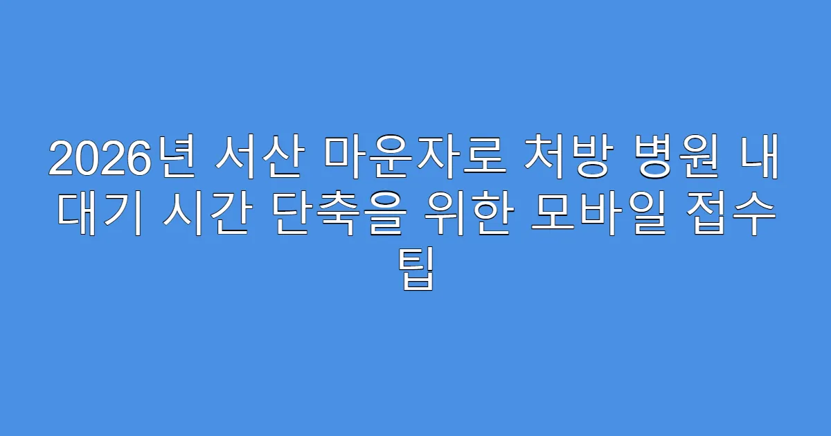 2026년 서산 마운자로 처방 병원 내 대기 시간 단축을 위한 모바일 접수 팁