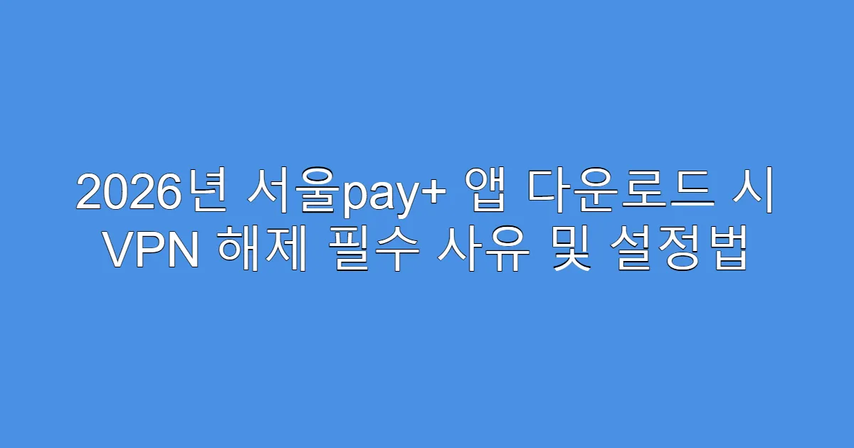 2026년 서울pay+ 앱 다운로드 시 VPN 해제 필수 사유 및 설정법