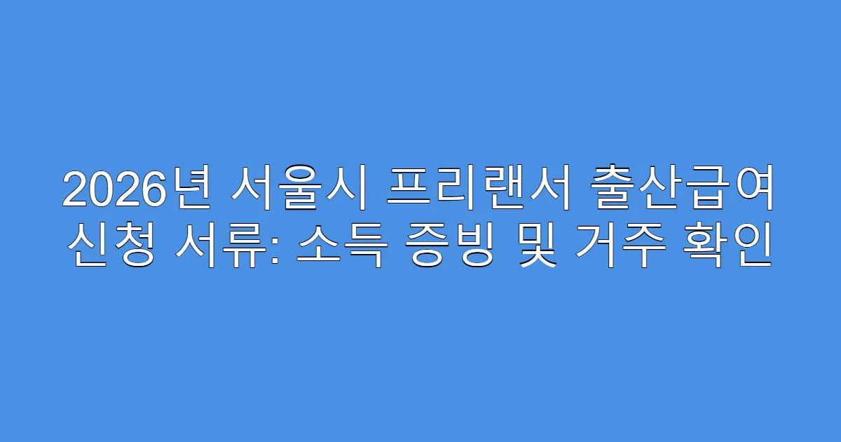2026년 서울시 프리랜서 출산급여 신청 서류: 소득 증빙 및 거주 확인
