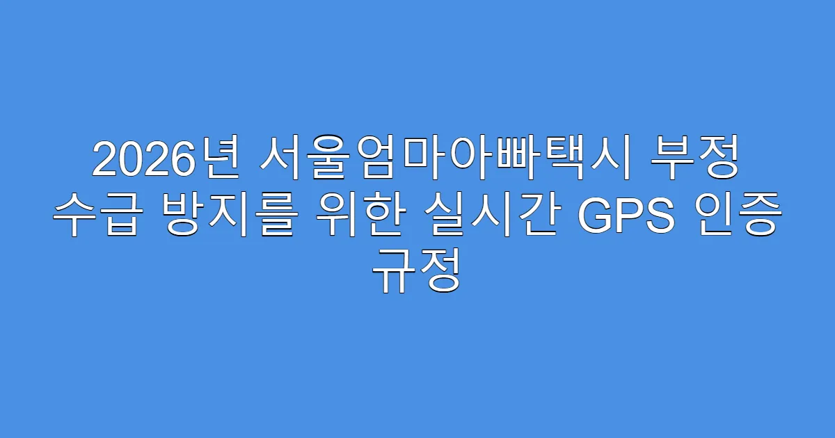 2026년 서울엄마아빠택시 부정 수급 방지를 위한 실시간 GPS 인증 규정
