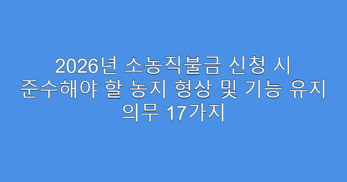 2026년 소농직불금 신청 시 준수해야 할 농지 형상 및 기능 유지 의무 17가지