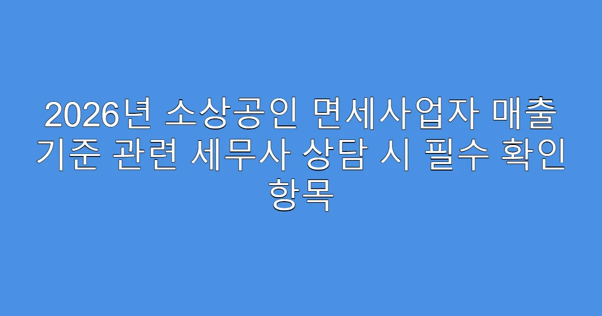 2026년 소상공인 면세사업자 매출 기준 관련 세무사 상담 시 필수 확인 항목