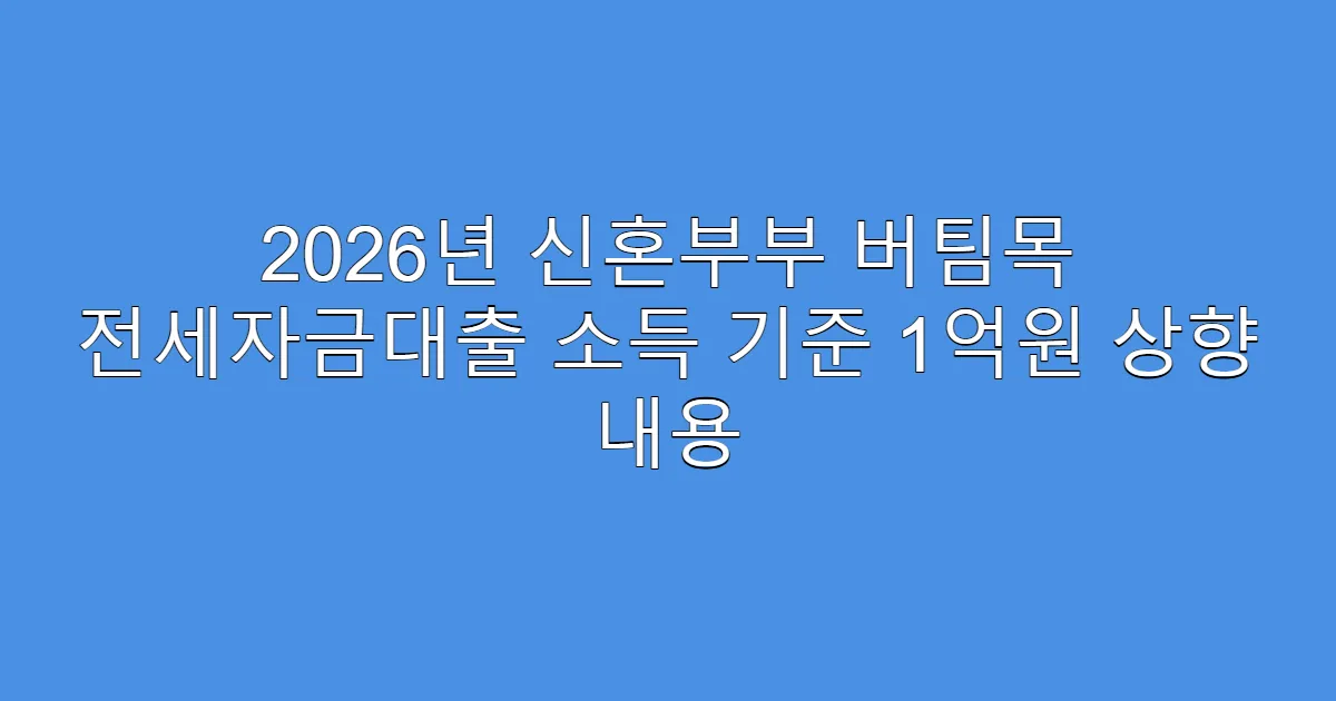 2026년 신혼부부 버팀목 전세자금대출 소득 기준 1억원 상향 내용