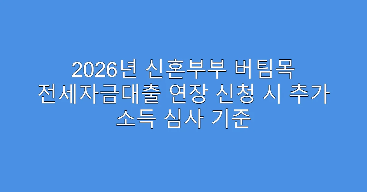 2026년 신혼부부 버팀목 전세자금대출 연장 신청 시 추가 소득 심사 기준