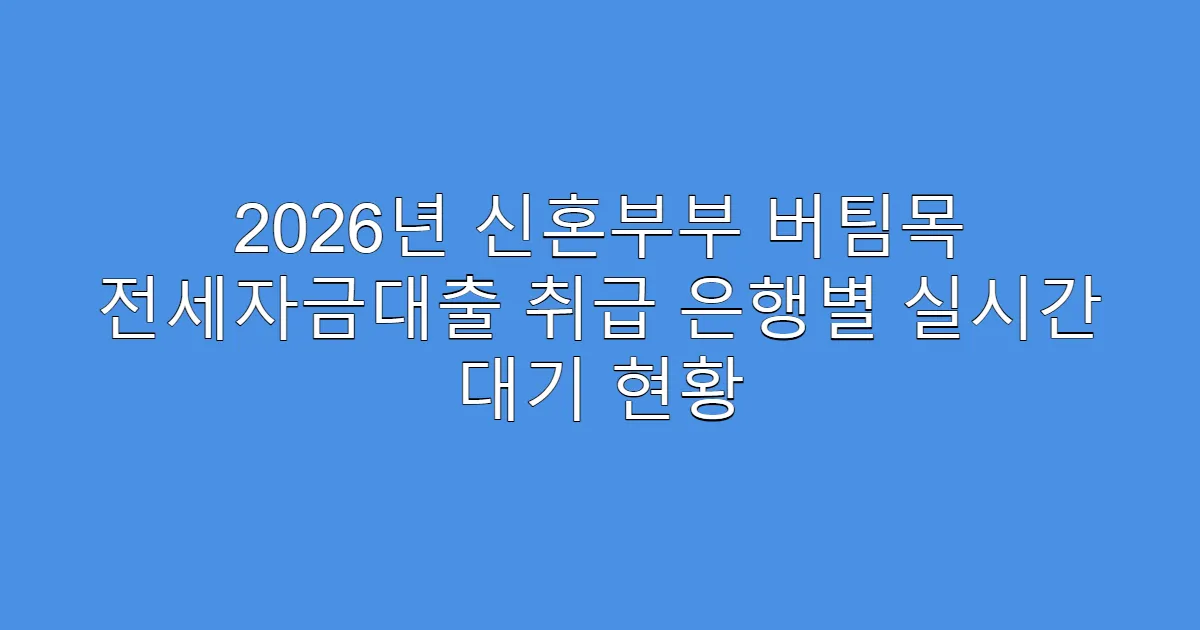 2026년 신혼부부 버팀목 전세자금대출 취급 은행별 실시간 대기 현황