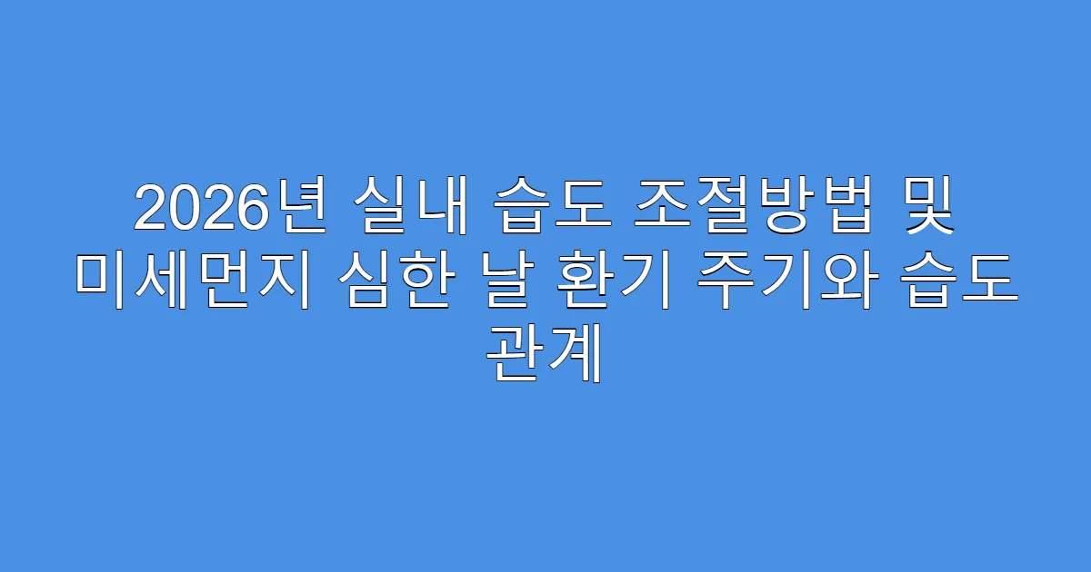 2026년 실내 습도 조절방법 및 미세먼지 심한 날 환기 주기와 습도 관계