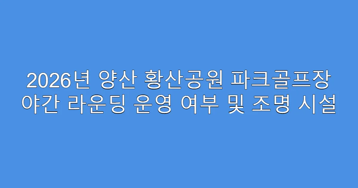 2026년 양산 황산공원 파크골프장 야간 라운딩 운영 여부 및 조명 시설
