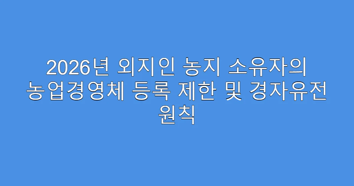 2026년 외지인 농지 소유자의 농업경영체 등록 제한 및 경자유전 원칙