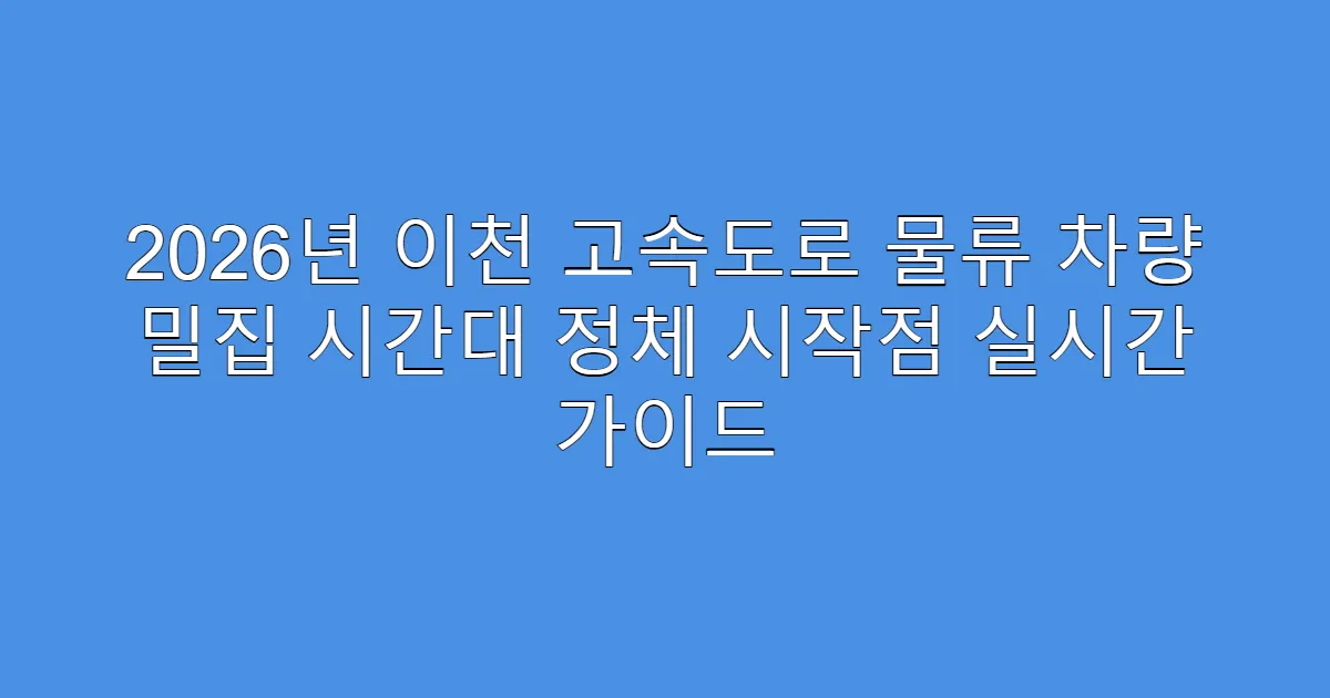2026년 이천 고속도로 물류 차량 밀집 시간대 정체 시작점 실시간 가이드