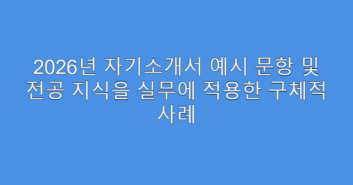 2026년 자기소개서 예시 문항 및 전공 지식을 실무에 적용한 구체적 사례