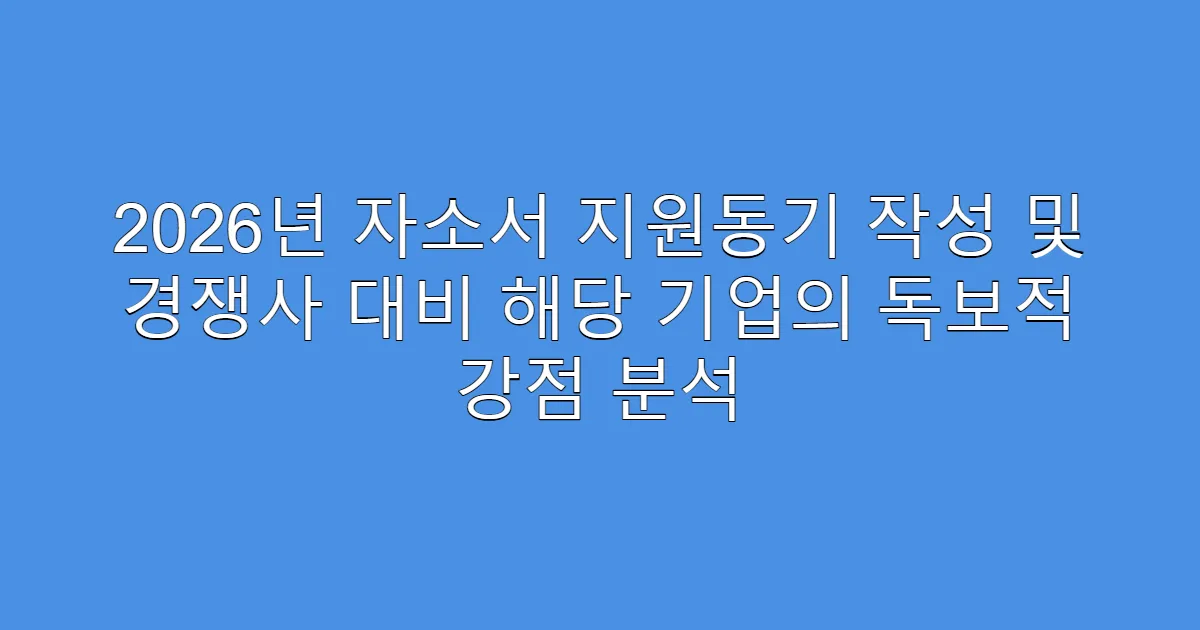 2026년 자소서 지원동기 작성 및 경쟁사 대비 해당 기업의 독보적 강점 분석
