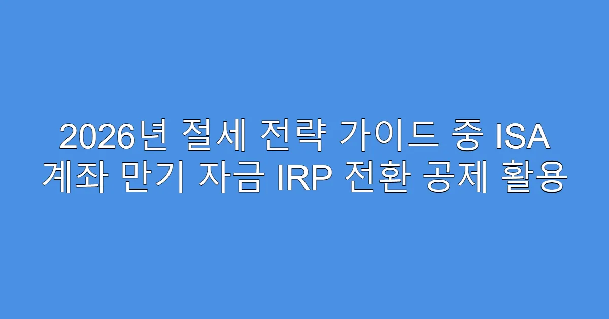 2026년 절세 전략 가이드 중 ISA 계좌 만기 자금 IRP 전환 공제 활용
