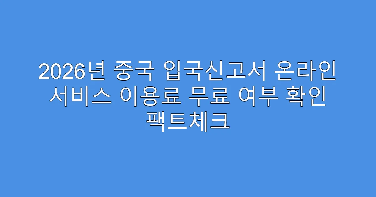 2026년 중국 입국신고서 온라인 서비스 이용료 무료 여부 확인 팩트체크