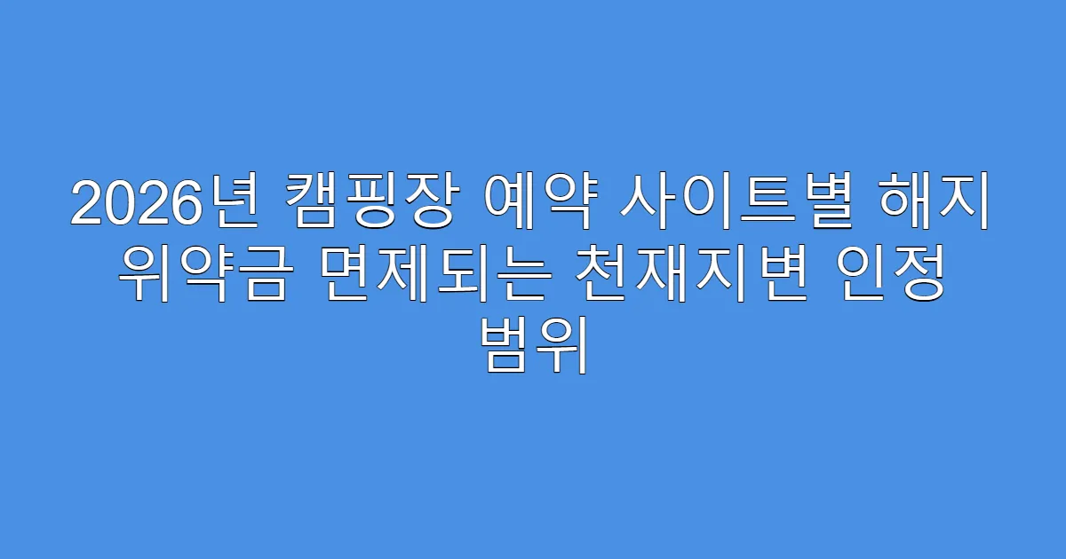 2026년 캠핑장 예약 사이트별 해지 위약금 면제되는 천재지변 인정 범위