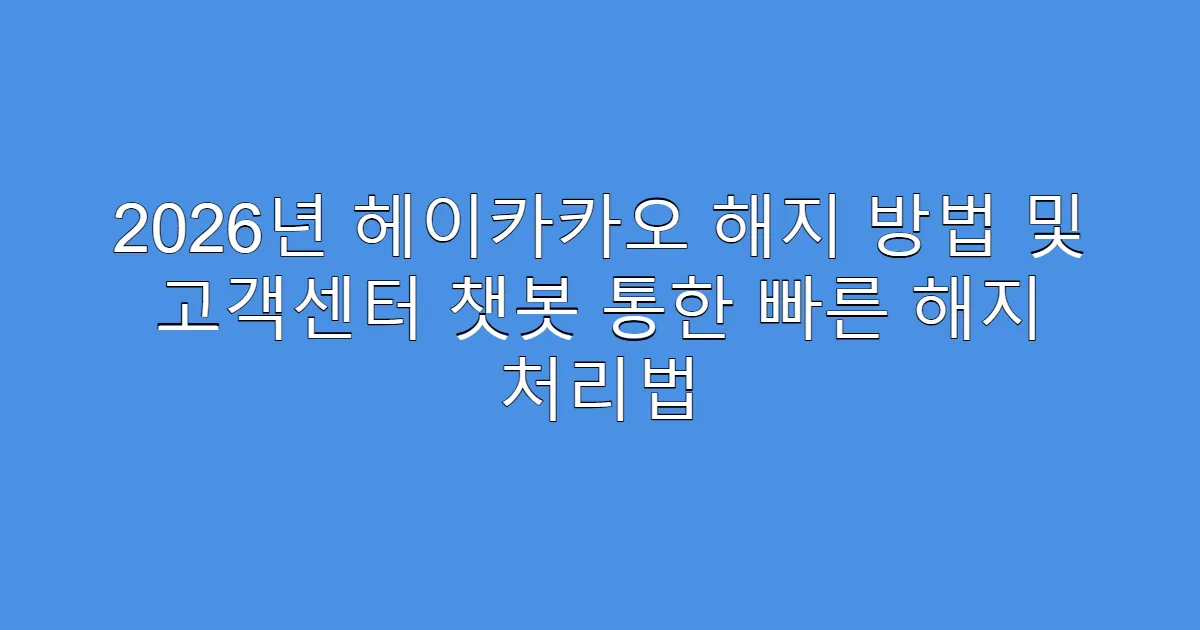 2026년 헤이카카오 해지 방법 및 고객센터 챗봇 통한 빠른 해지 처리법