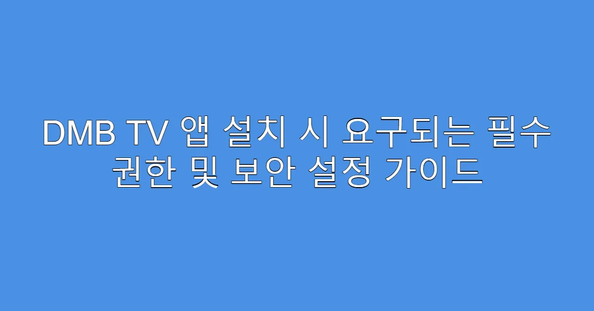DMB TV 앱 설치 시 요구되는 필수 권한 및 보안 설정 가이드
