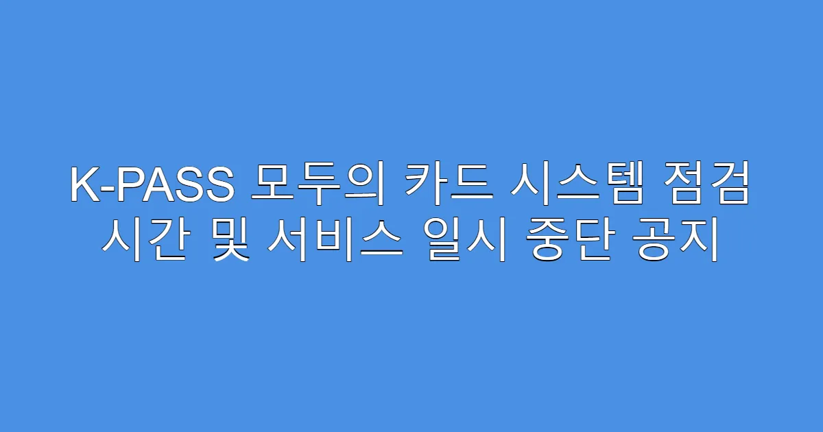 K-PASS 모두의 카드 시스템 점검 시간 및 서비스 일시 중단 공지