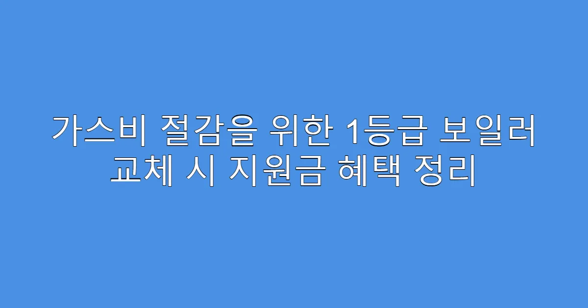 가스비 절감을 위한 1등급 보일러 교체 시 지원금 혜택 정리