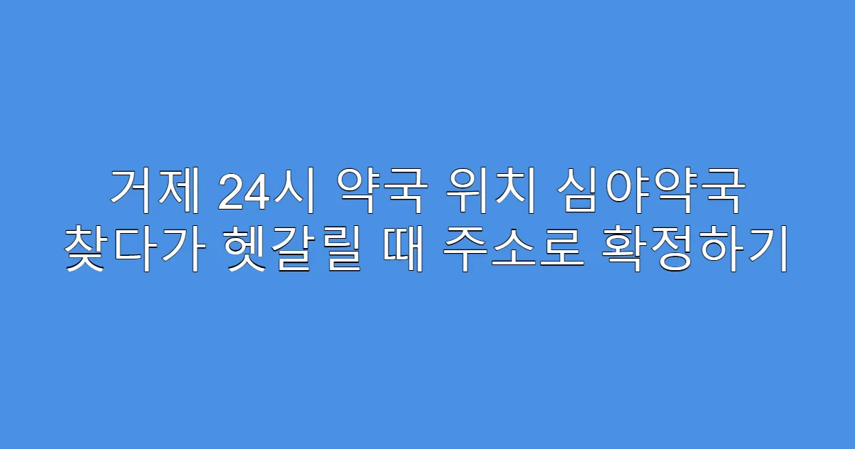 거제 24시 약국 위치 심야약국 찾다가 헷갈릴 때 주소로 확정하기