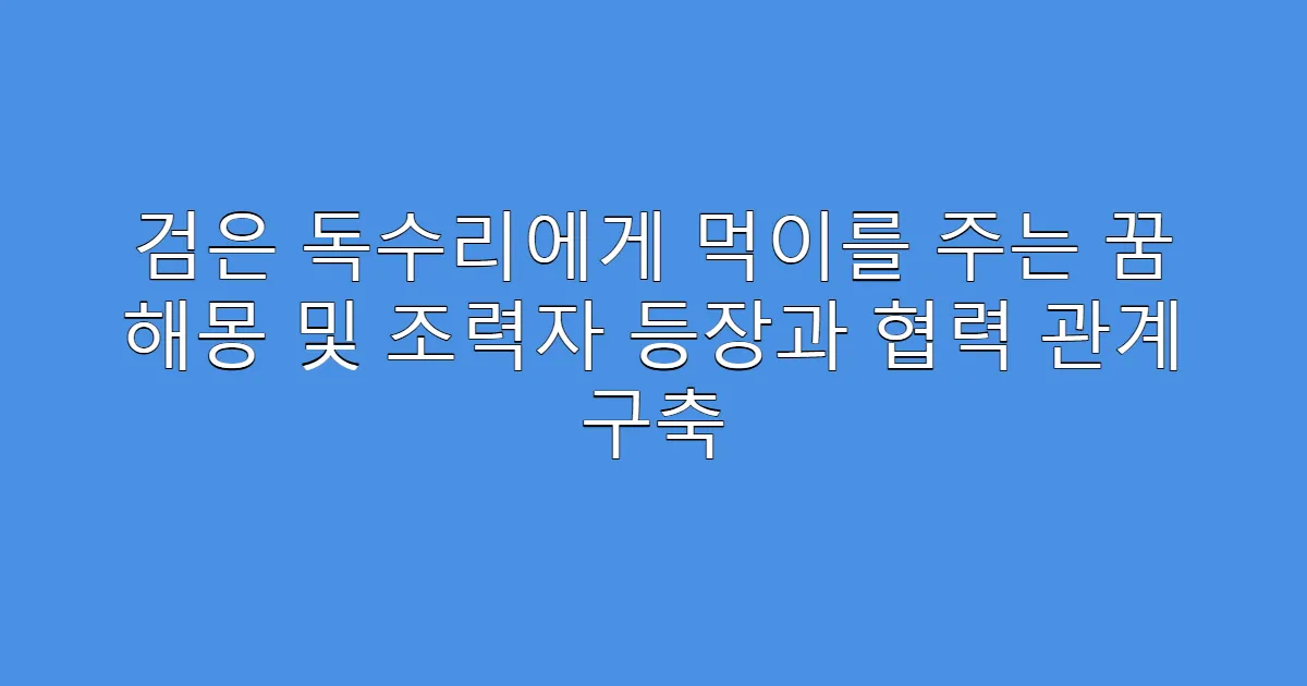 검은 독수리에게 먹이를 주는 꿈 해몽 및 조력자 등장과 협력 관계 구축