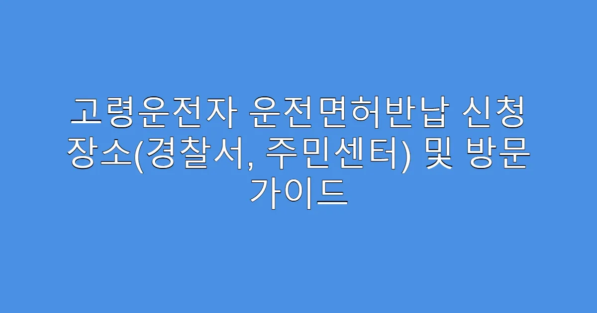 고령운전자 운전면허반납 신청 장소(경찰서, 주민센터) 및 방문 가이드