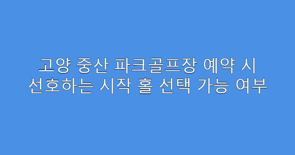 고양 중산 파크골프장 예약 시 선호하는 시작 홀 선택 가능 여부